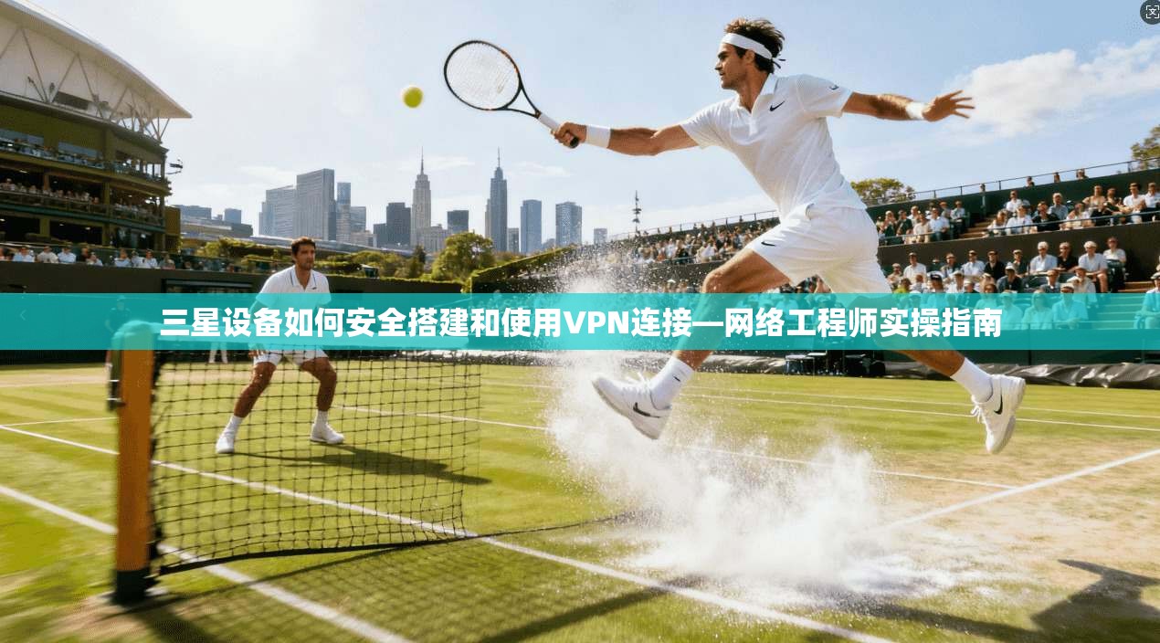 三星设备如何安全搭建和使用VPN连接—网络工程师实操指南