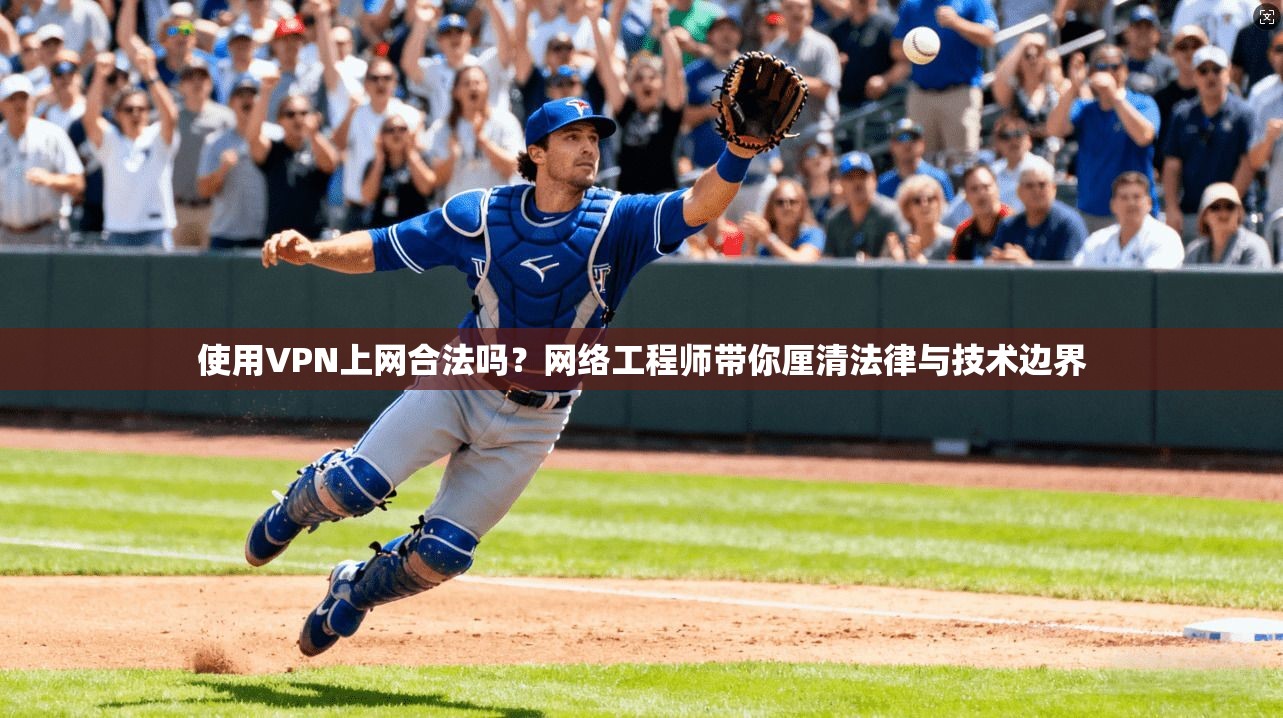 使用VPN上网合法吗？网络工程师带你厘清法律与技术边界