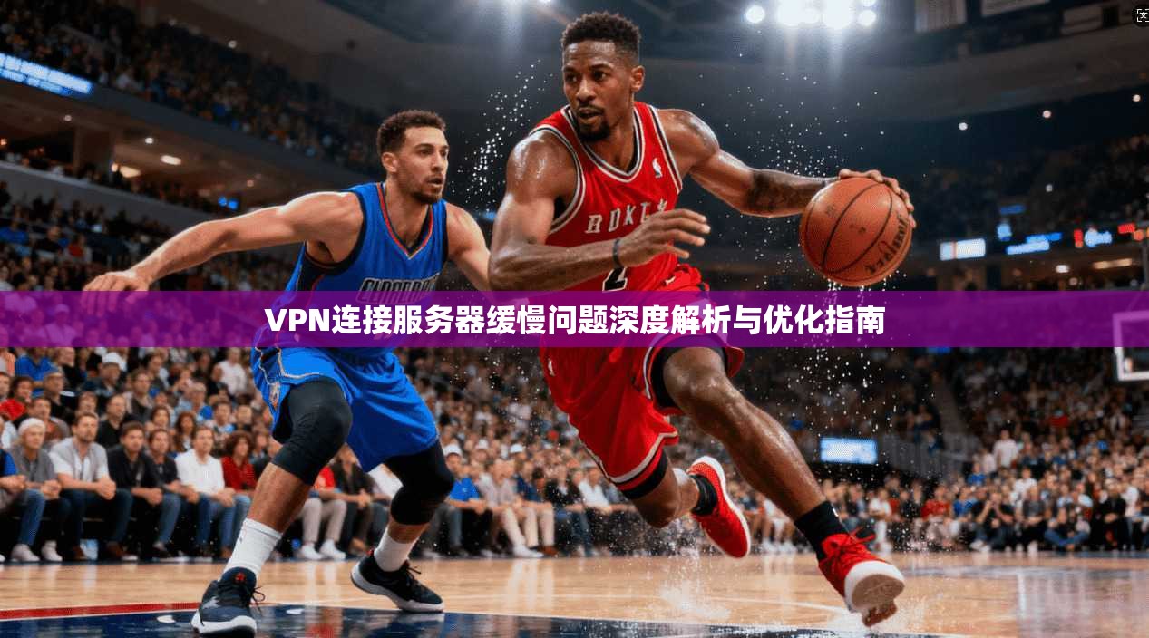 VPN连接服务器缓慢问题深度解析与优化指南
