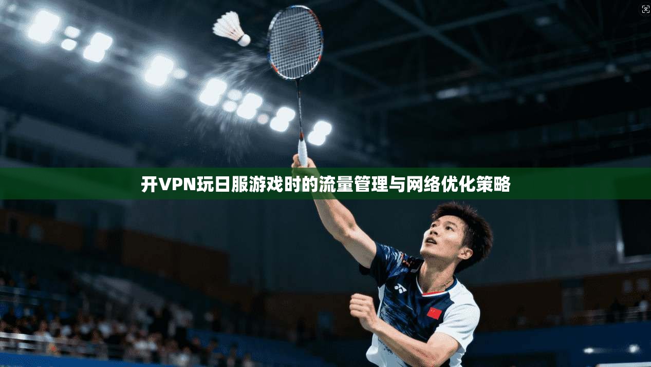开VPN玩日服游戏时的流量管理与网络优化策略
