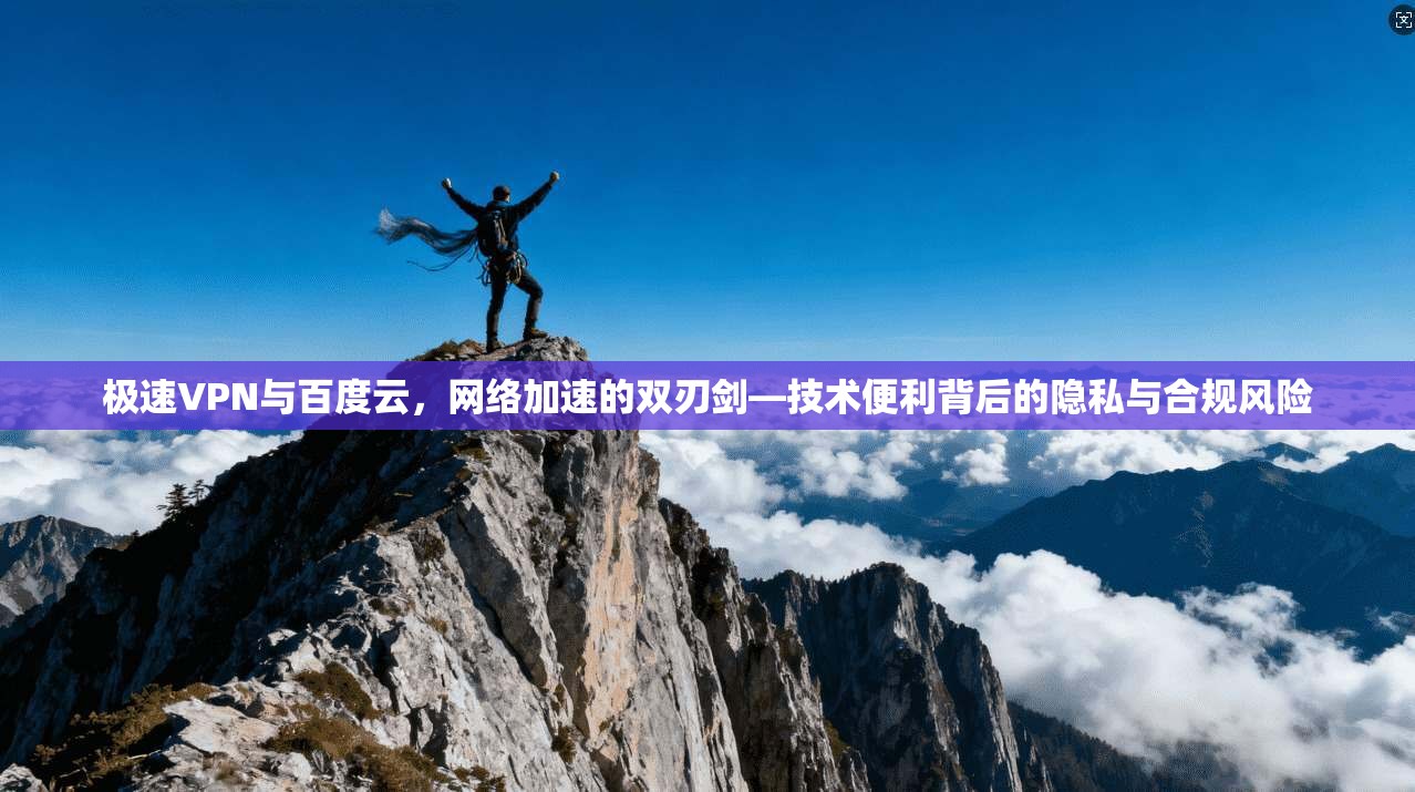 极速VPN与百度云，网络加速的双刃剑—技术便利背后的隐私与合规风险