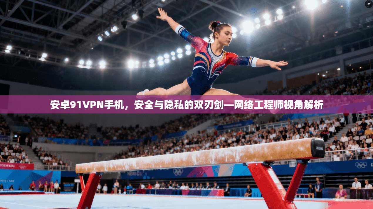 安卓91VPN手机，安全与隐私的双刃剑—网络工程师视角解析