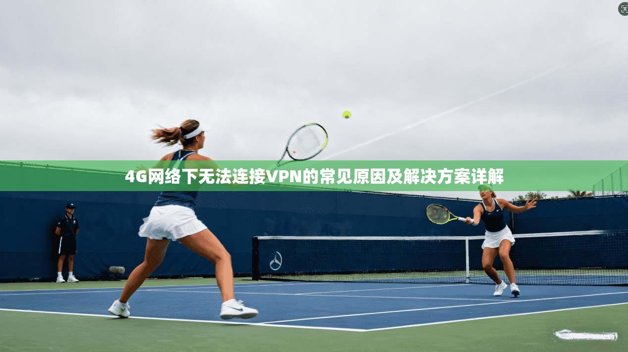 4G网络下无法连接VPN的常见原因及解决方案详解