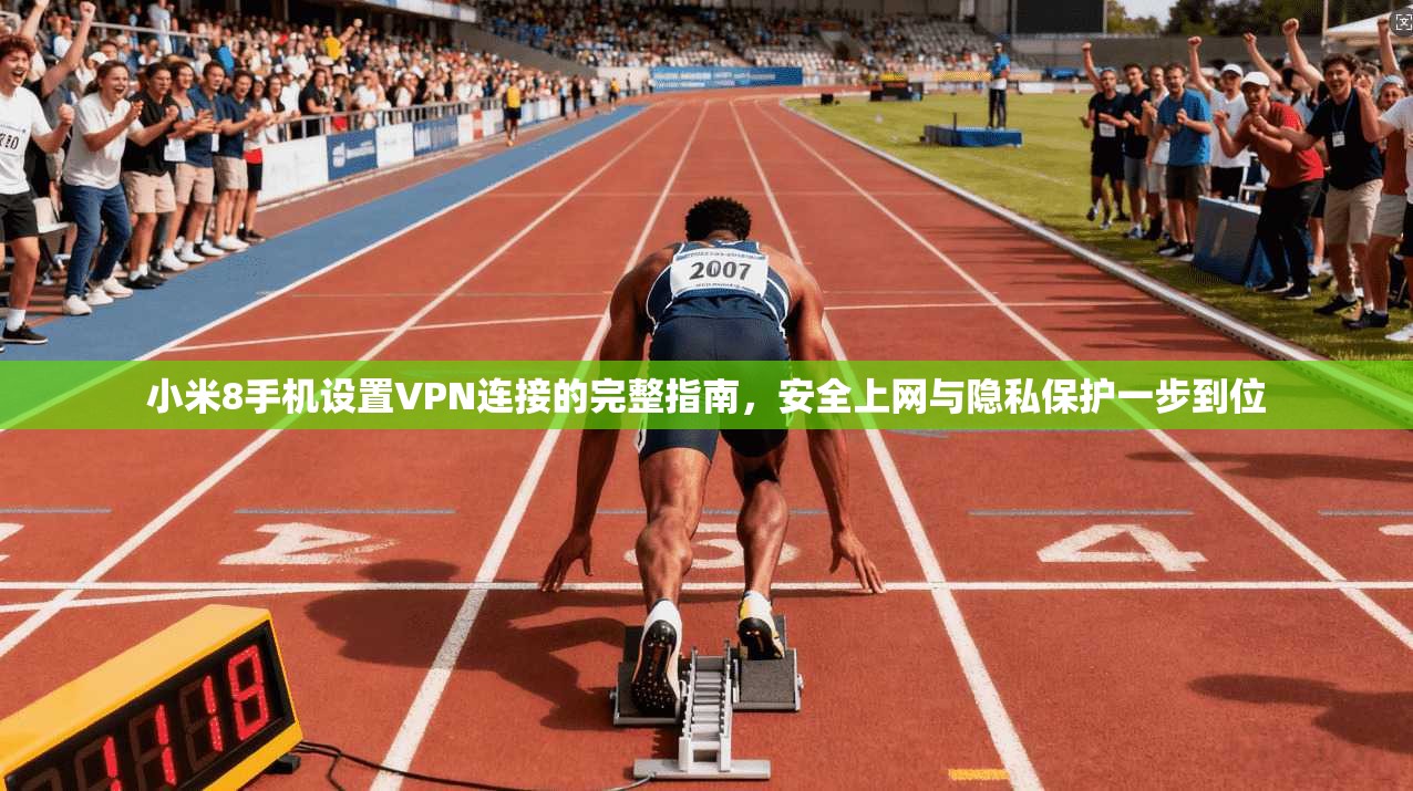 小米8手机设置VPN连接的完整指南，安全上网与隐私保护一步到位