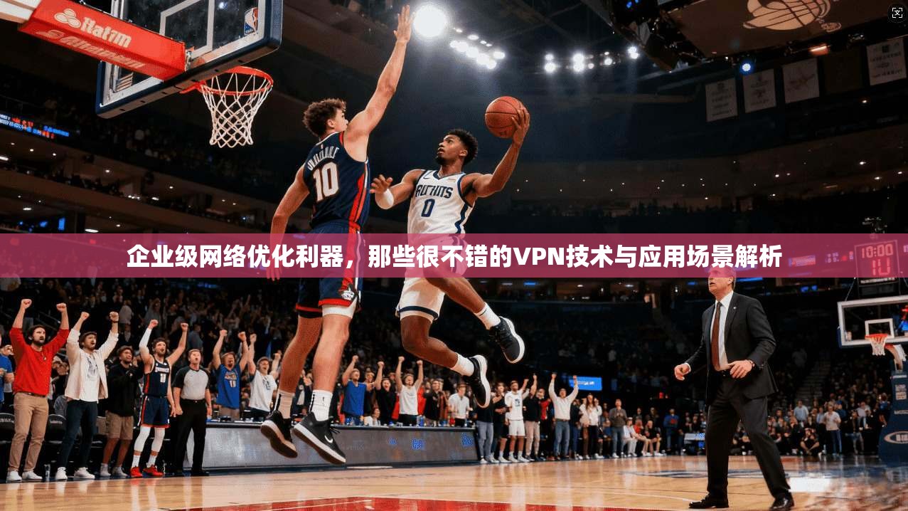 企业级网络优化利器，那些很不错的VPN技术与应用场景解析
