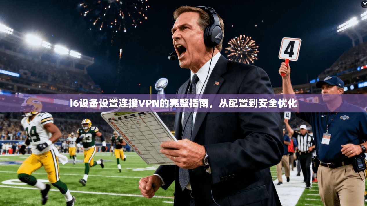 i6设备设置连接VPN的完整指南，从配置到安全优化