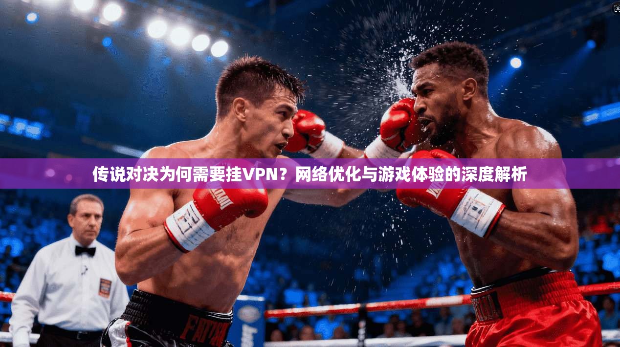 传说对决为何需要挂VPN？网络优化与游戏体验的深度解析