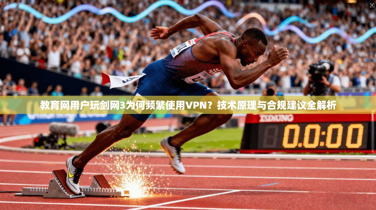 教育网用户玩剑网3为何频繁使用VPN？技术原理与合规建议全解析
