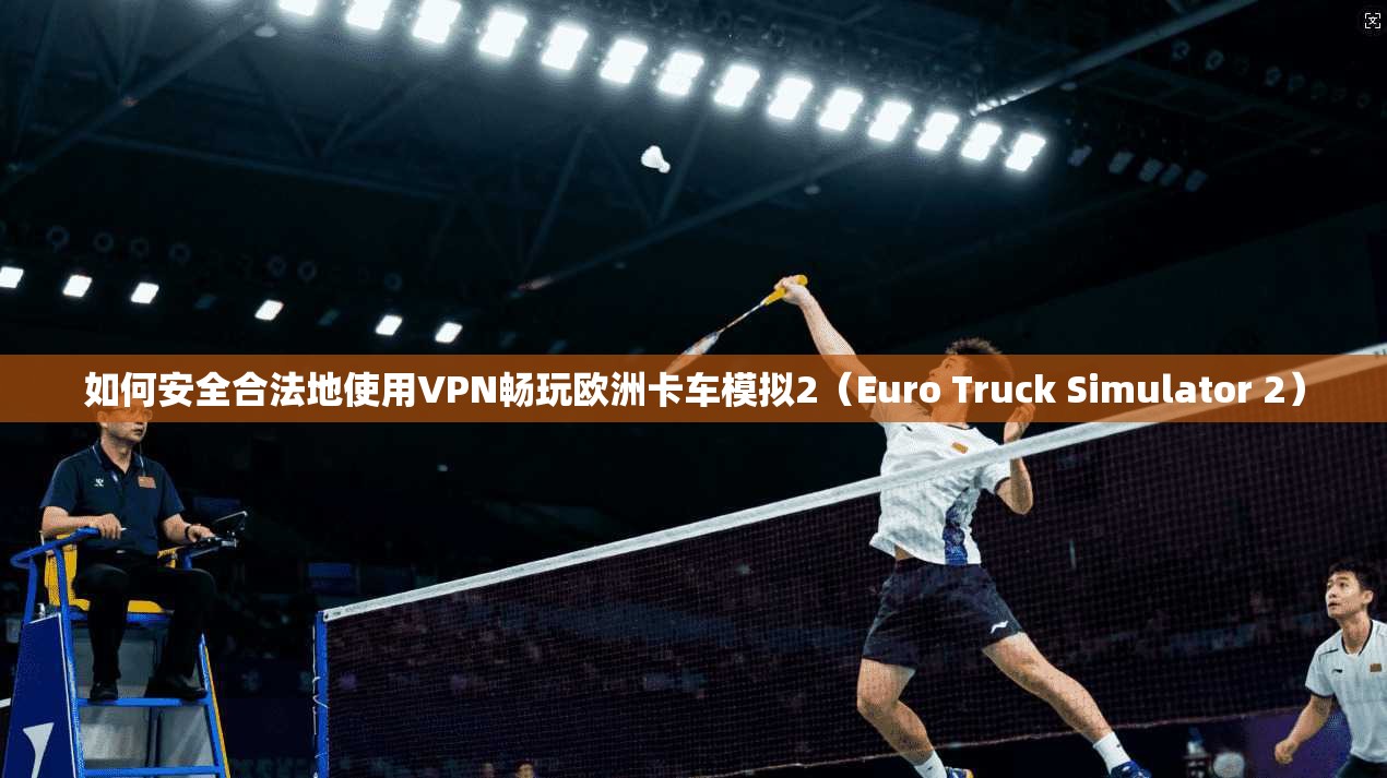 如何安全合法地使用VPN畅玩欧洲卡车模拟2（Euro Truck Simulator 2）