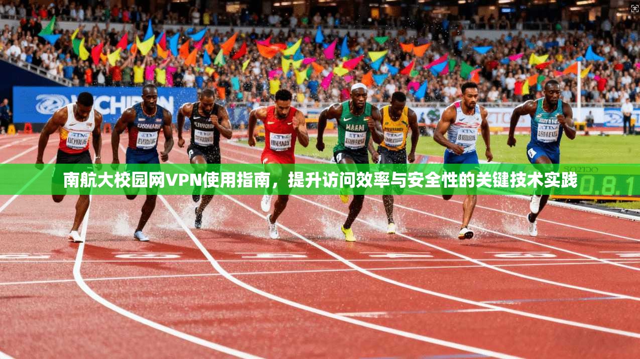 南航大校园网VPN使用指南，提升访问效率与安全性的关键技术实践
