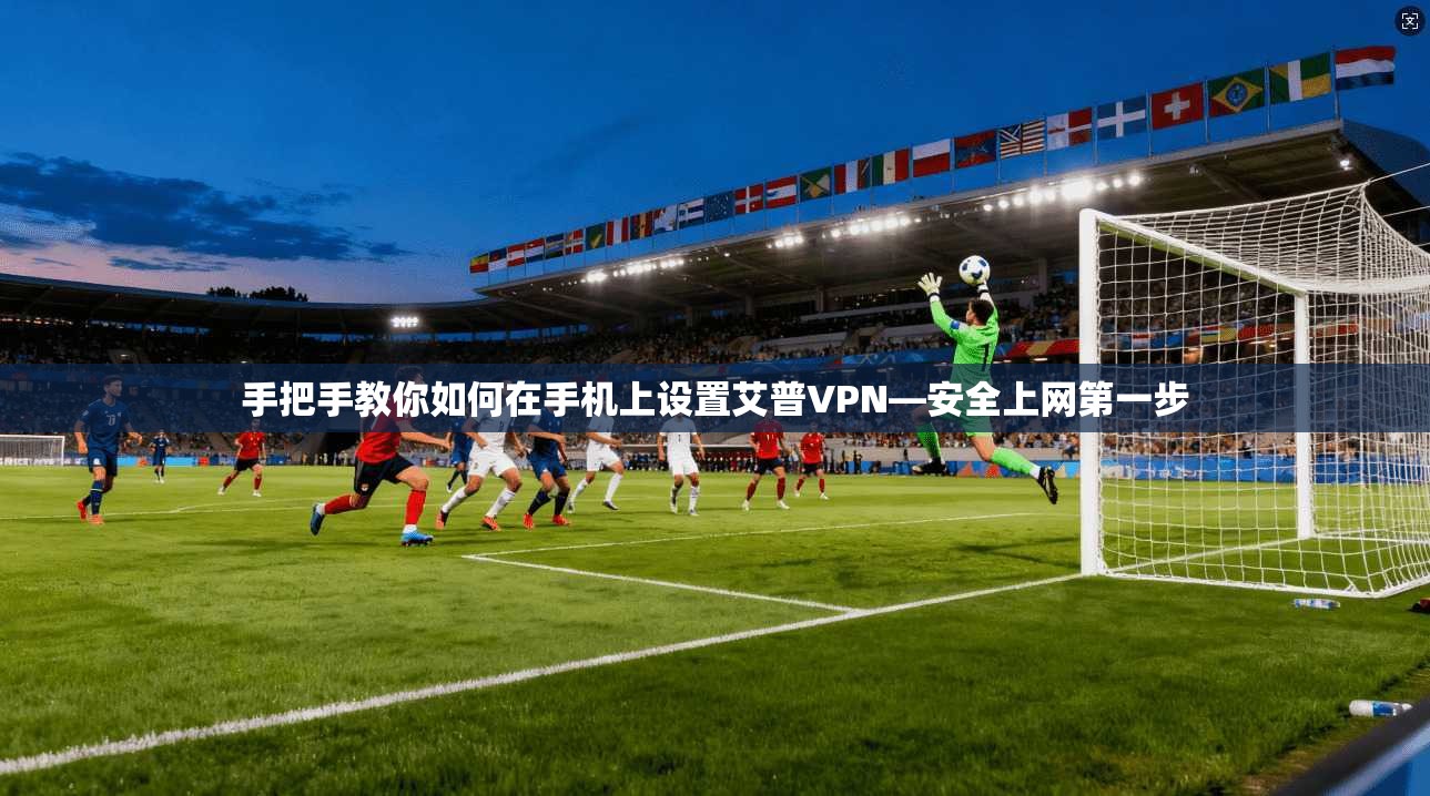 手把手教你如何在手机上设置艾普VPN—安全上网第一步
