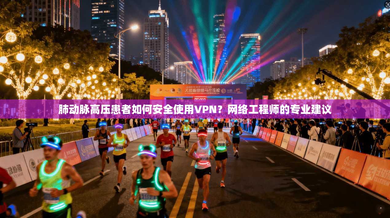 肺动脉高压患者如何安全使用VPN？网络工程师的专业建议