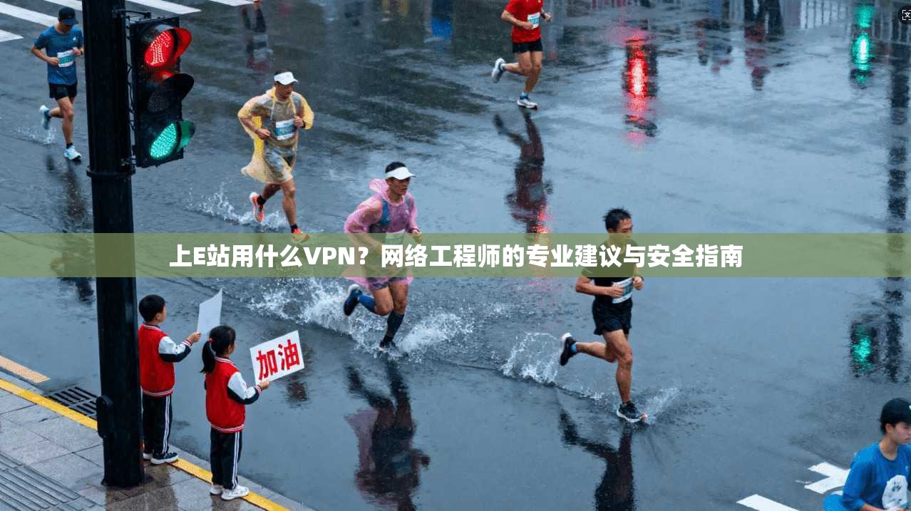 上E站用什么VPN？网络工程师的专业建议与安全指南