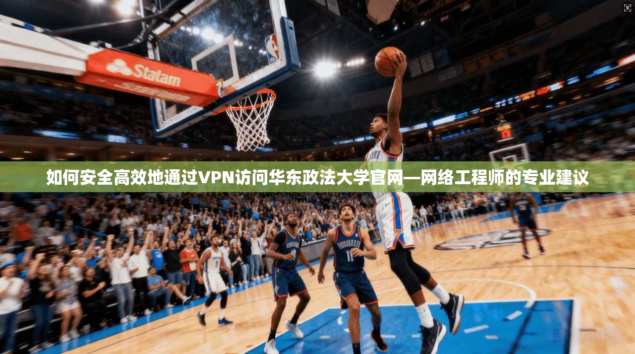 如何安全高效地通过VPN访问华东政法大学官网—网络工程师的专业建议