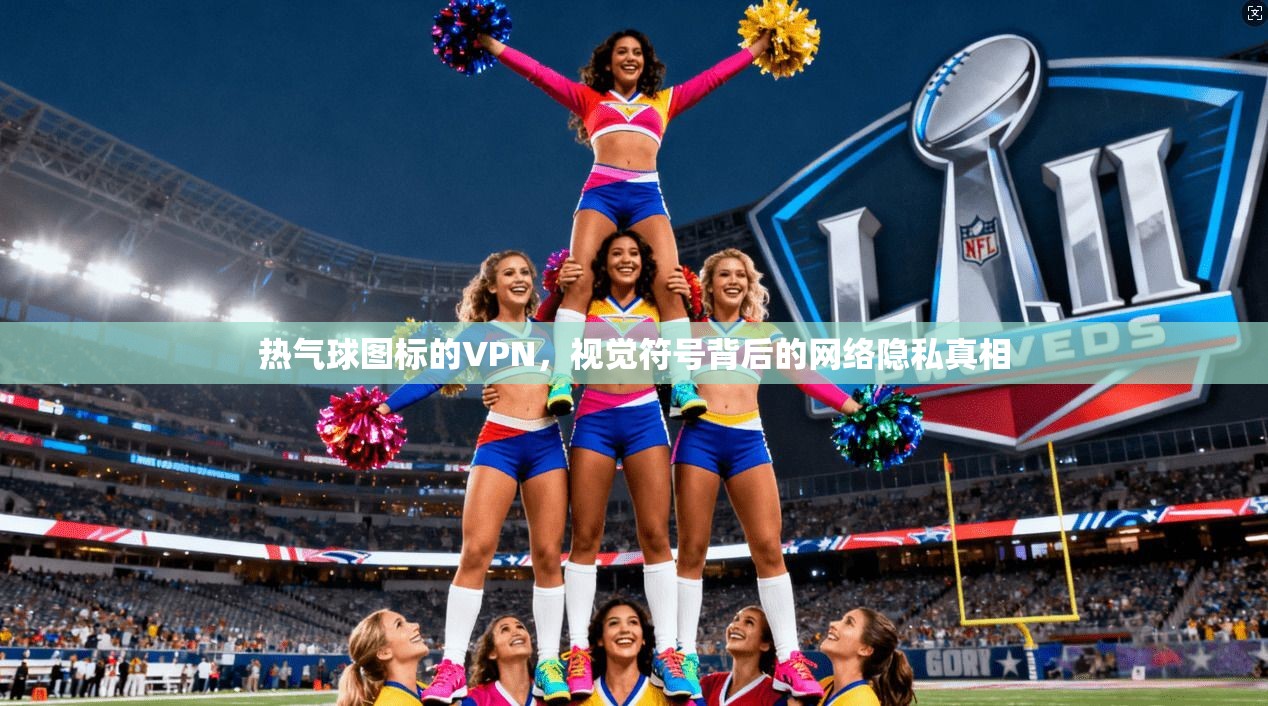 热气球图标的VPN，视觉符号背后的网络隐私真相