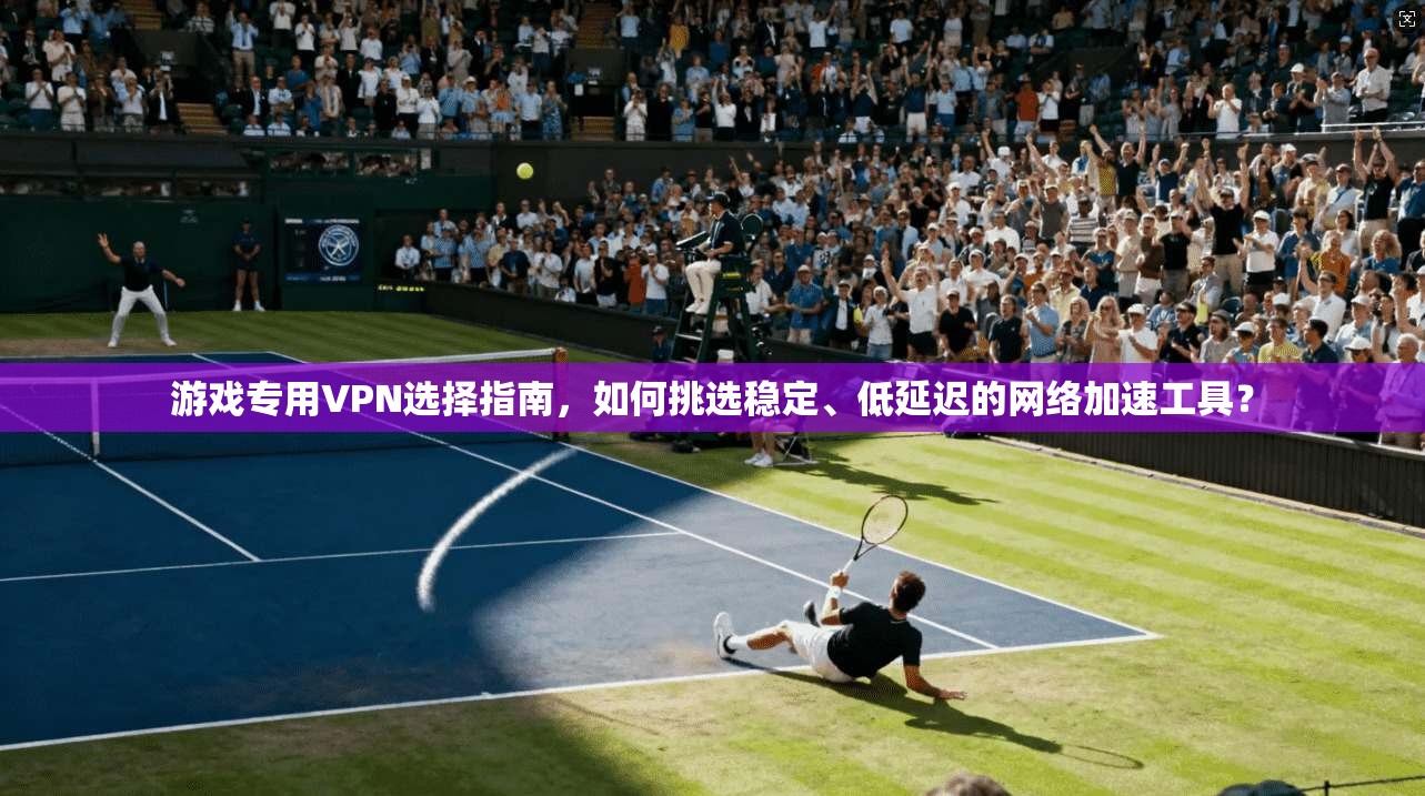 游戏专用VPN选择指南，如何挑选稳定、低延迟的网络加速工具？