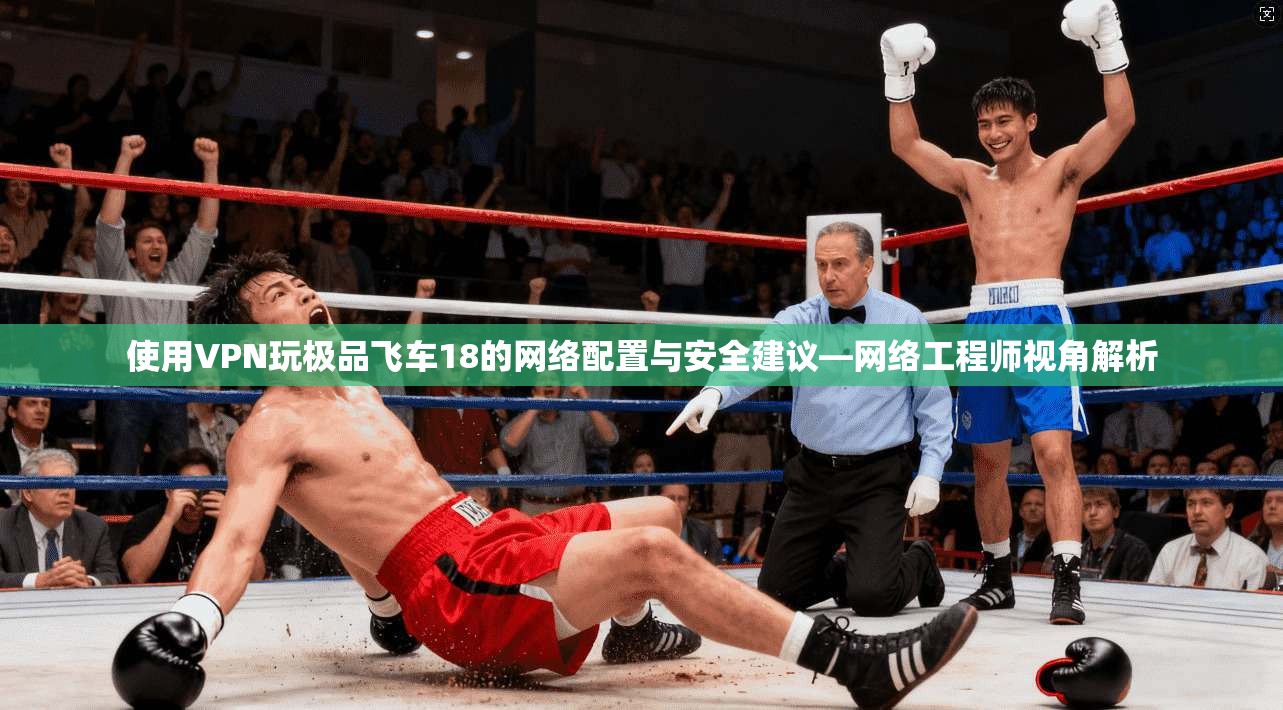 使用VPN玩极品飞车18的网络配置与安全建议—网络工程师视角解析