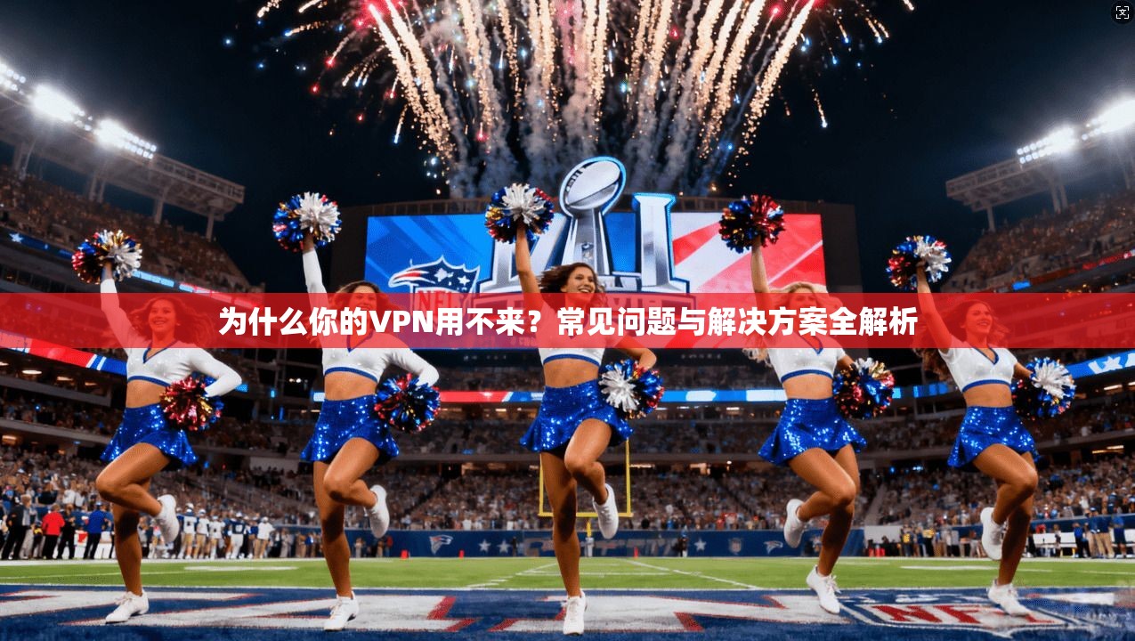 为什么你的VPN用不来？常见问题与解决方案全解析