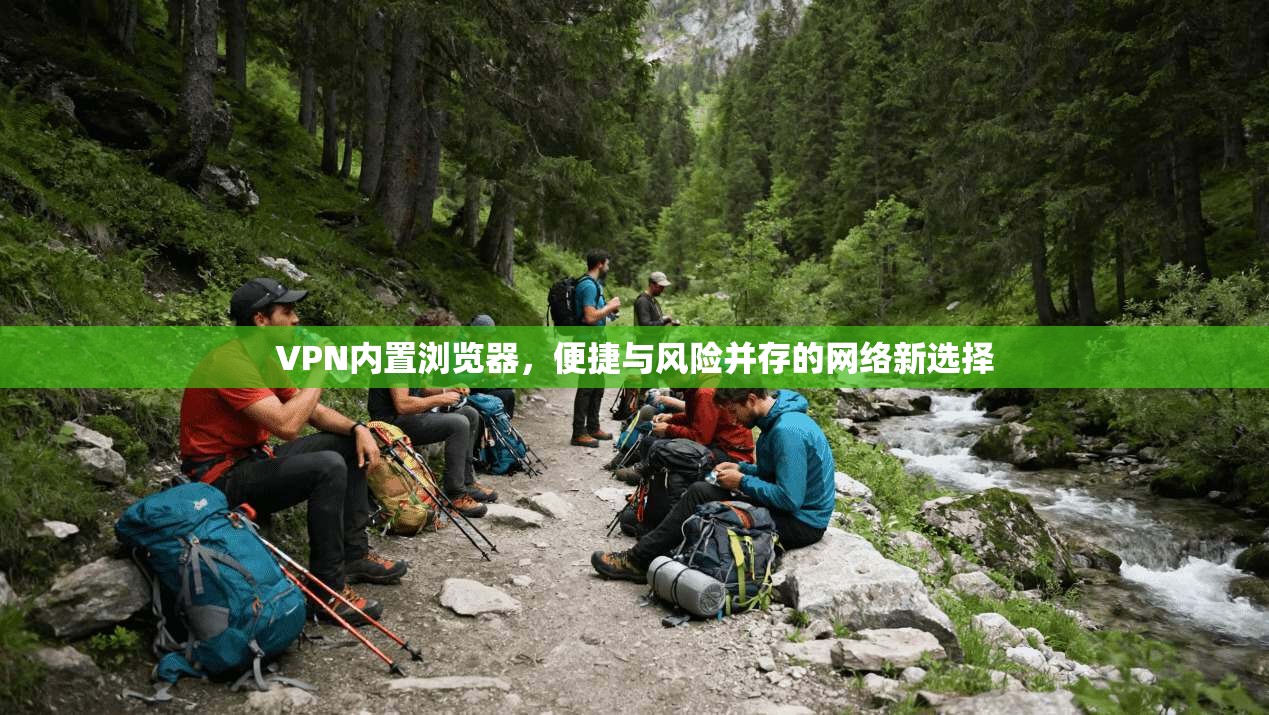 VPN内置浏览器，便捷与风险并存的网络新选择