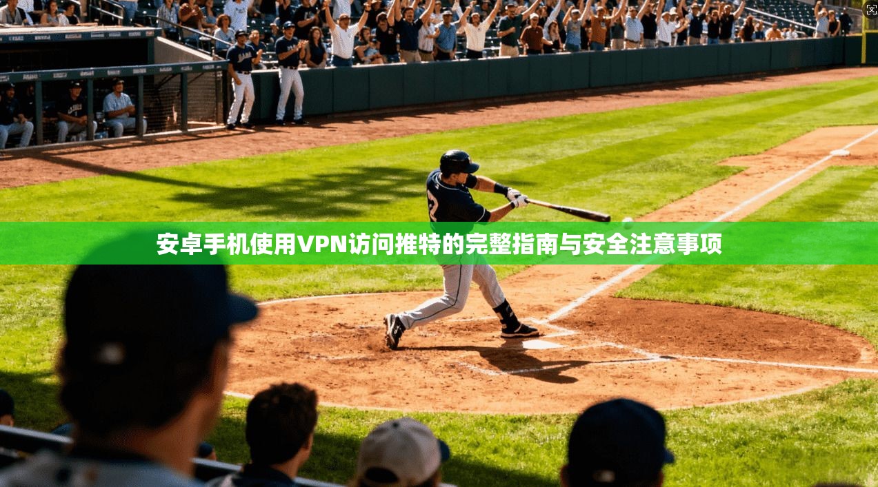 安卓手机使用VPN访问推特的完整指南与安全注意事项