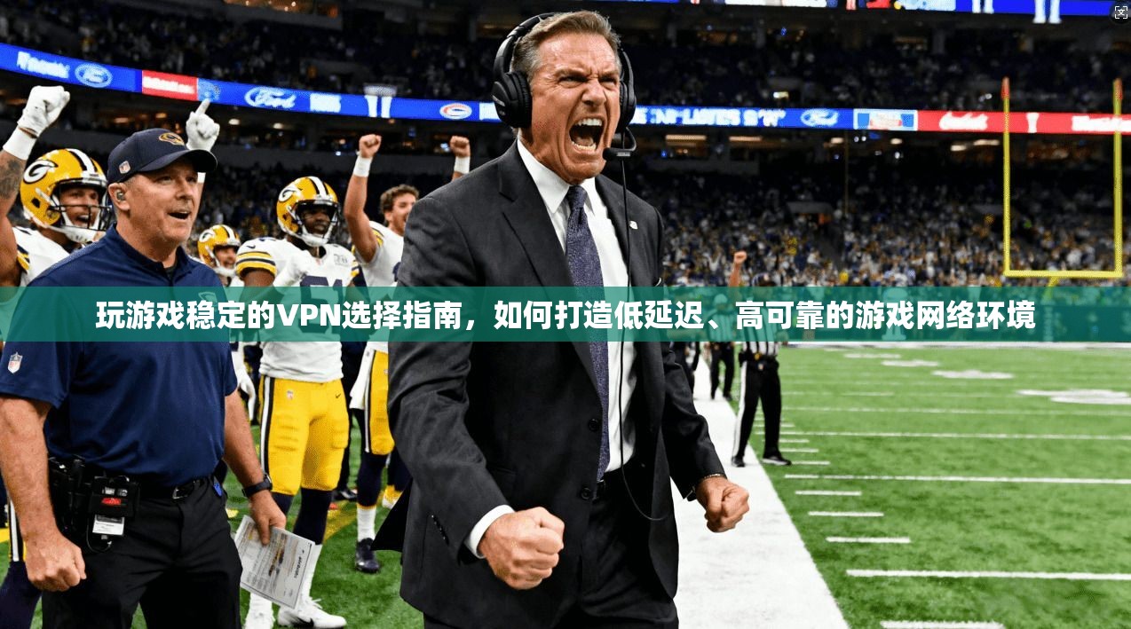 玩游戏稳定的VPN选择指南，如何打造低延迟、高可靠的游戏网络环境