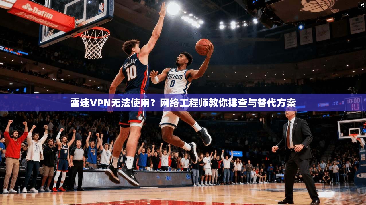 雷速VPN无法使用？网络工程师教你排查与替代方案