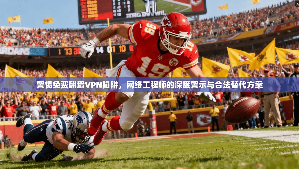 警惕免费翻墙VPN陷阱，网络工程师的深度警示与合法替代方案