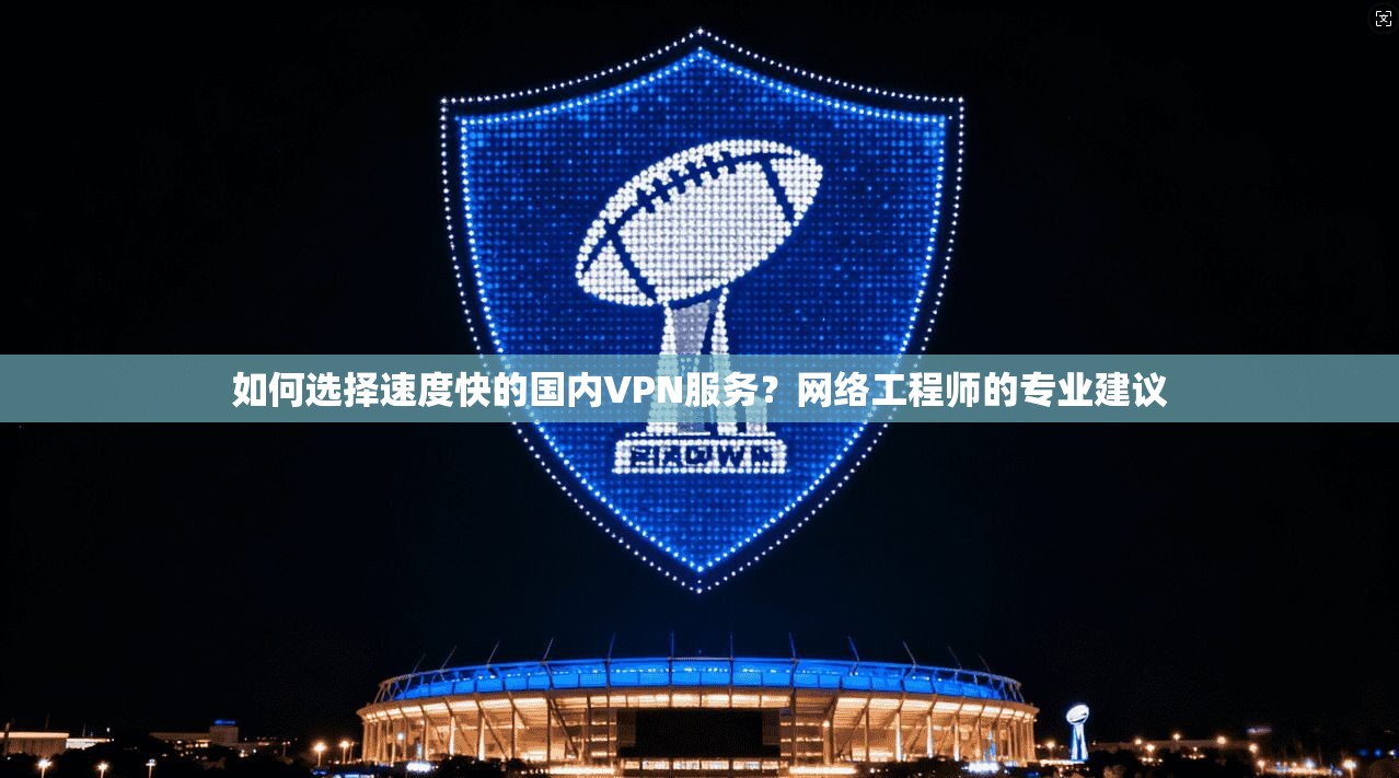 如何选择速度快的国内VPN服务？网络工程师的专业建议