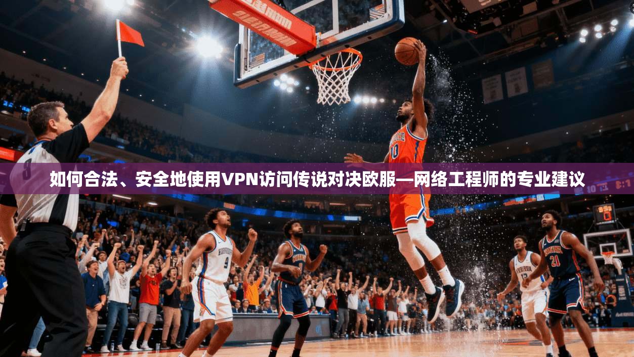 如何合法、安全地使用VPN访问传说对决欧服—网络工程师的专业建议