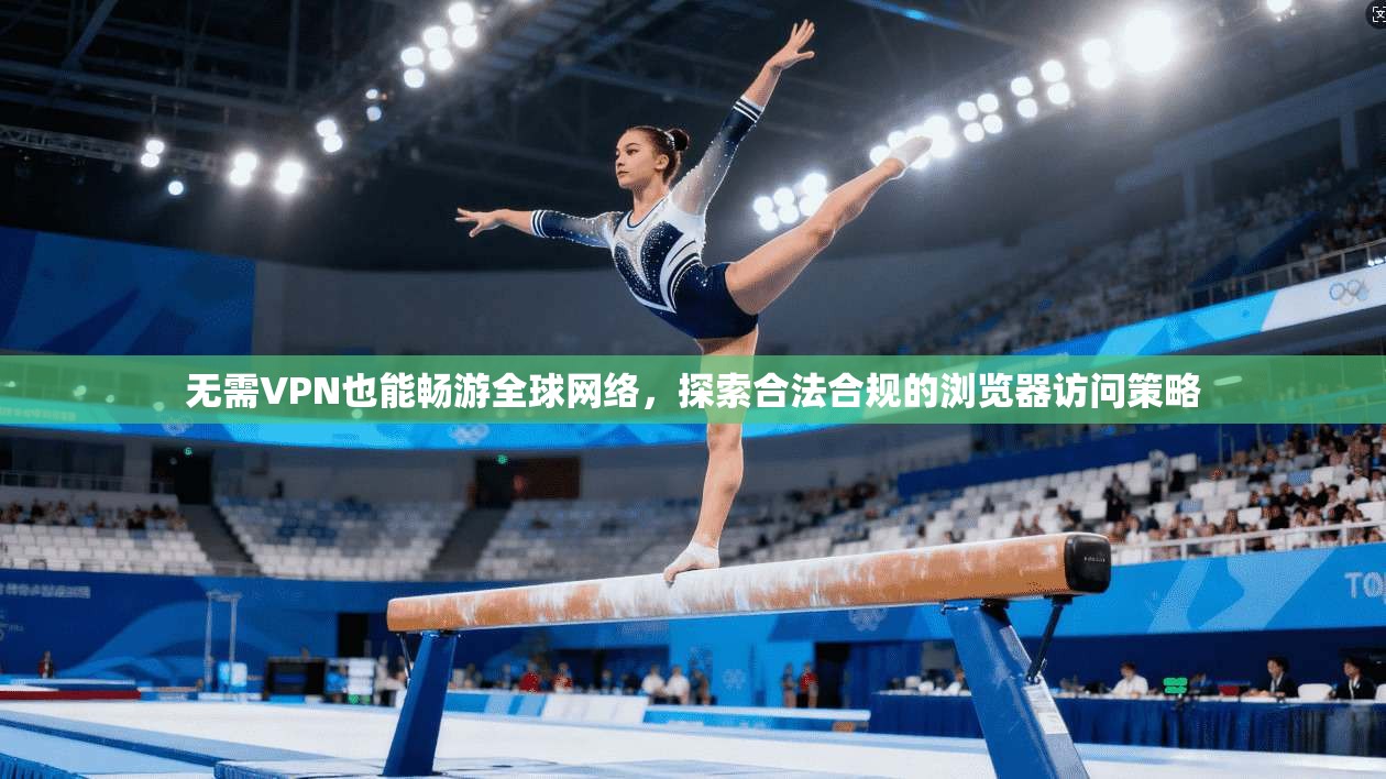 无需VPN也能畅游全球网络，探索合法合规的浏览器访问策略