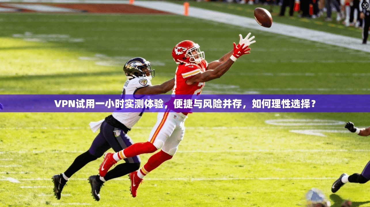 VPN试用一小时实测体验，便捷与风险并存，如何理性选择？