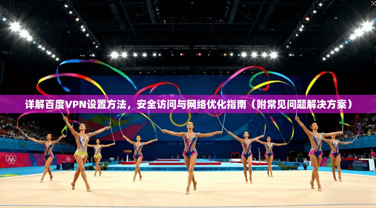 详解百度VPN设置方法,安全访问与网络优化指南(附常见问题解决方案) 详解百度VPN设置方法,安全访问与网络优化指南(附常见问题解决方案)