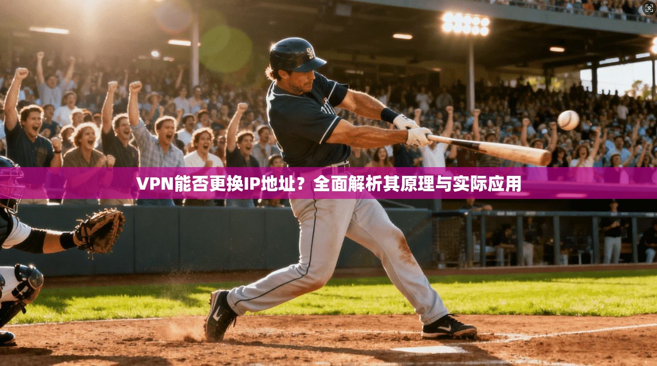 VPN能否更换IP地址？全面解析其原理与实际应用