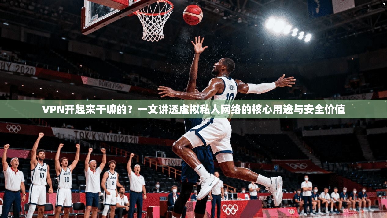 VPN开起来干嘛的?一文讲透虚拟私人网络的核心用途与安全价值 VPN开起来干嘛的?一文讲透虚拟私人网络的核心用途与安全价值