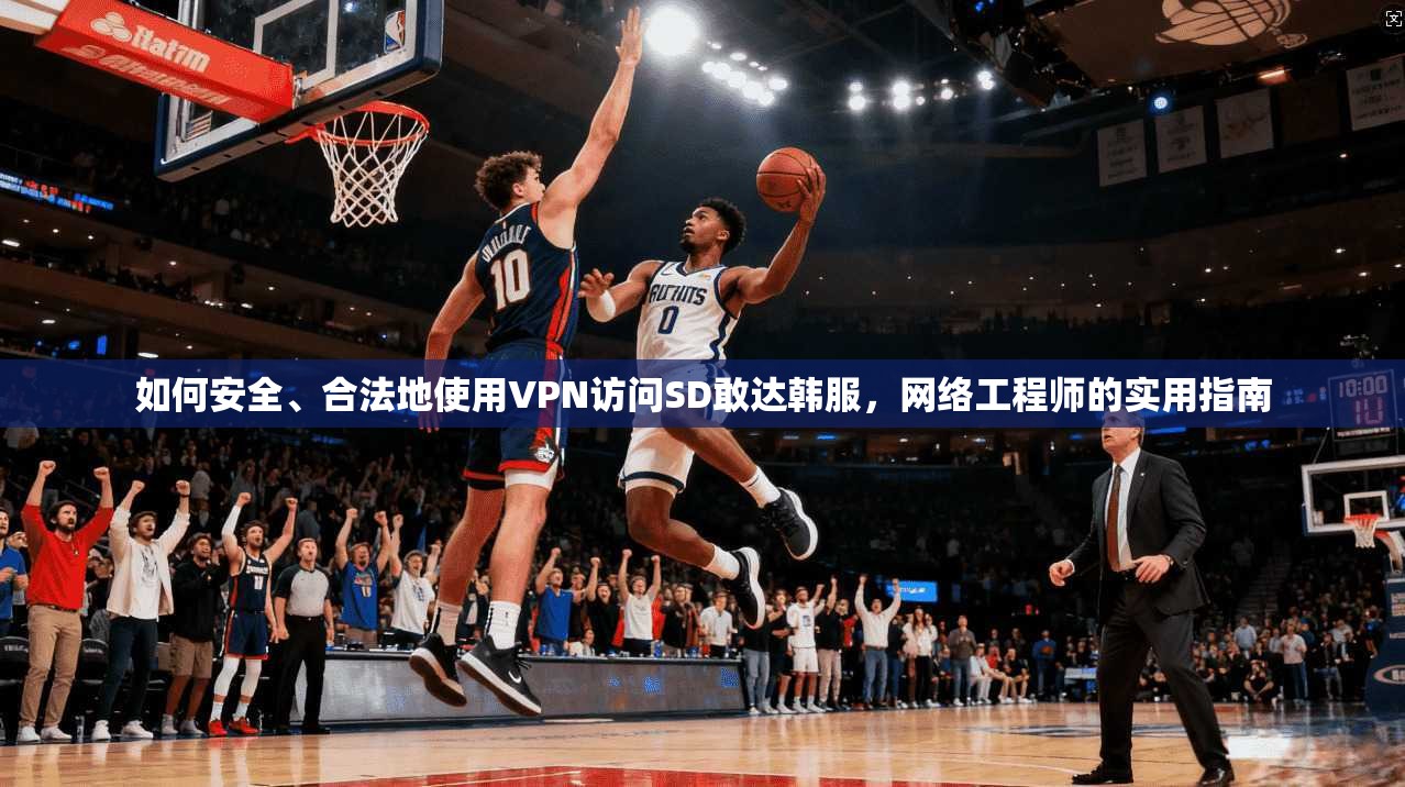 如何安全、合法地使用VPN访问SD敢达韩服，网络工程师的实用指南