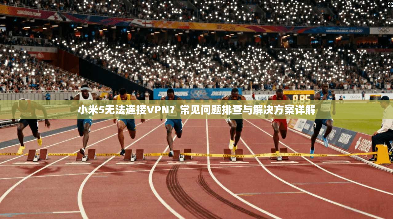 小米5无法连接VPN？常见问题排查与解决方案详解