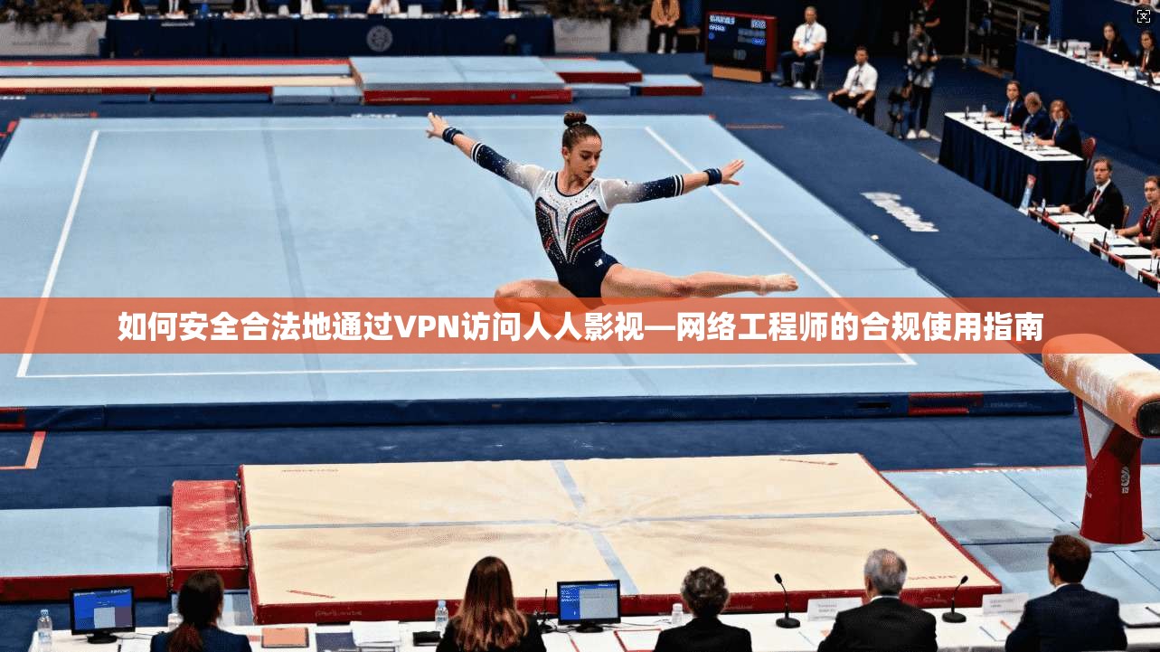 如何安全合法地通过VPN访问人人影视—网络工程师的合规使用指南