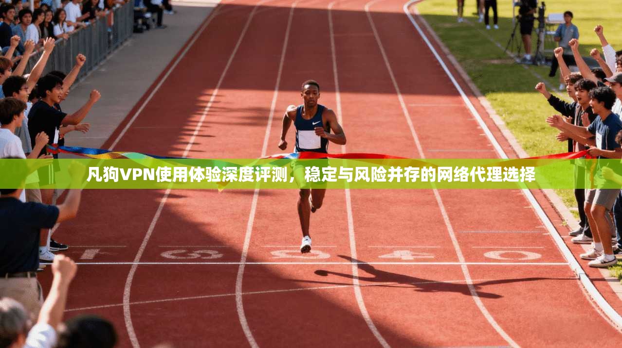 凡狗VPN使用体验深度评测，稳定与风险并存的网络代理选择