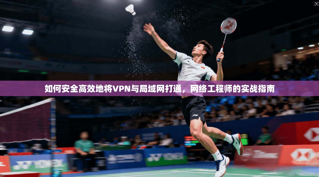 如何安全高效地将VPN与局域网打通,网络工程师的实战指南 如何安全高效地将VPN与局域网打通,网络工程师的实战指南