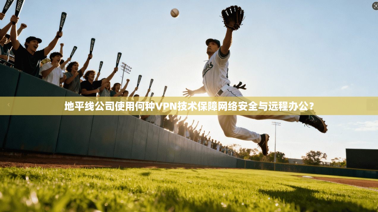 地平线公司使用何种VPN技术保障网络安全与远程办公? 地平线公司使用何种VPN技术保障网络安全与远程办公?