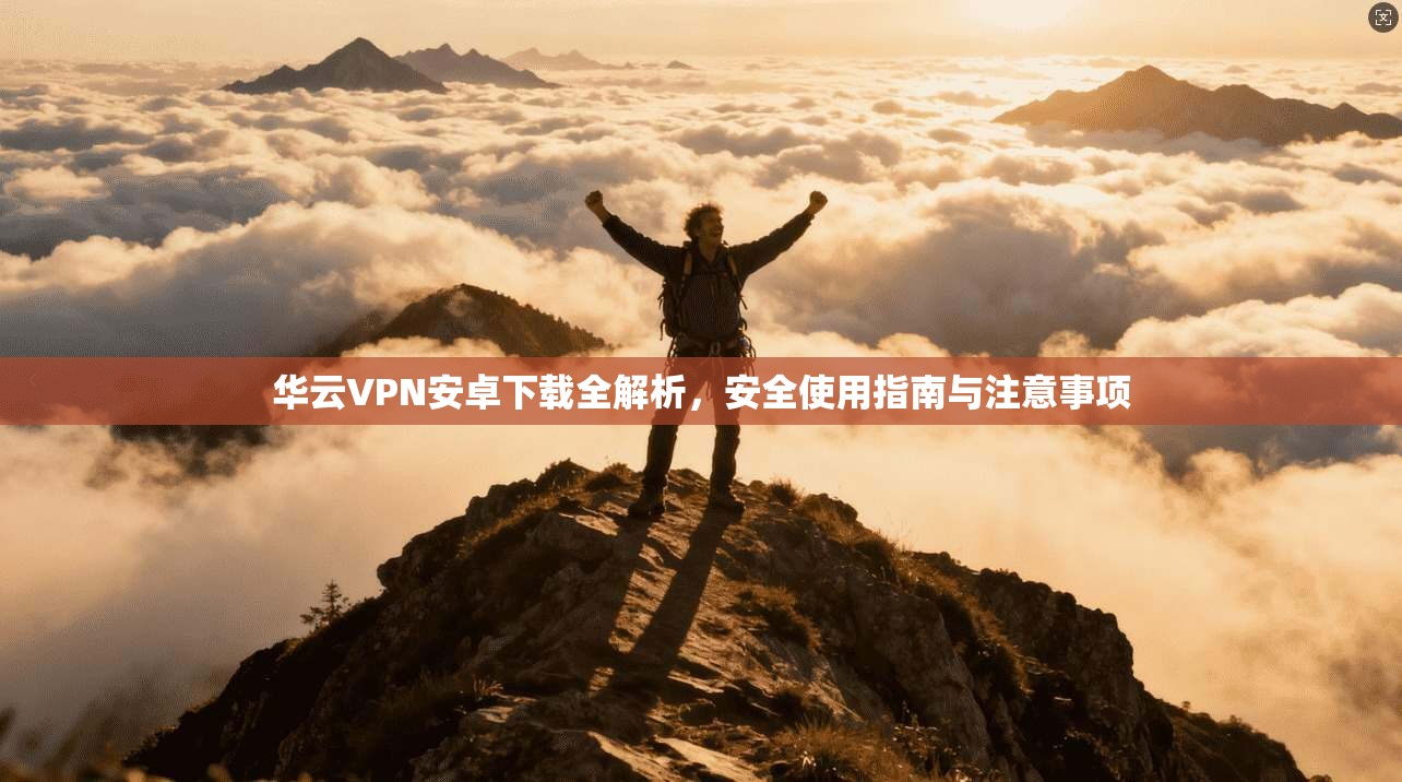 华云VPN安卓下载全解析，安全使用指南与注意事项