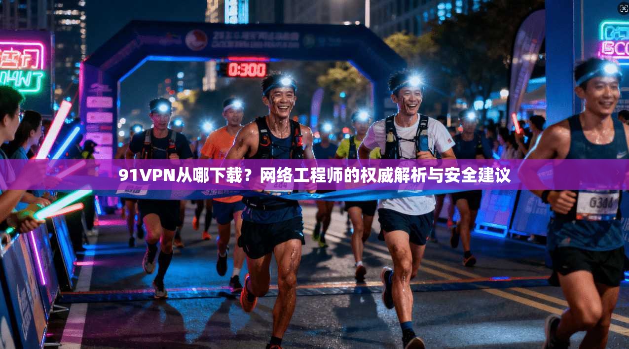 91VPN从哪下载？网络工程师的权威解析与安全建议