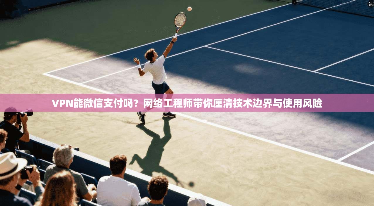 VPN能微信支付吗?网络工程师带你厘清技术边界与使用风险 VPN能微信支付吗?网络工程师带你厘清技术边界与使用风险