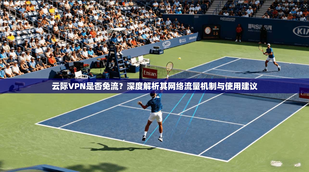 云际VPN是否免流?深度解析其网络流量机制与使用建议 云际VPN是否免流?深度解析其网络流量机制与使用建议