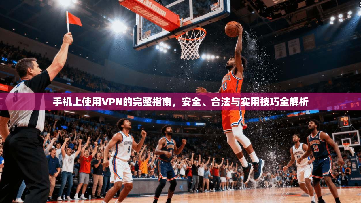 手机上使用VPN的完整指南，安全、合法与实用技巧全解析