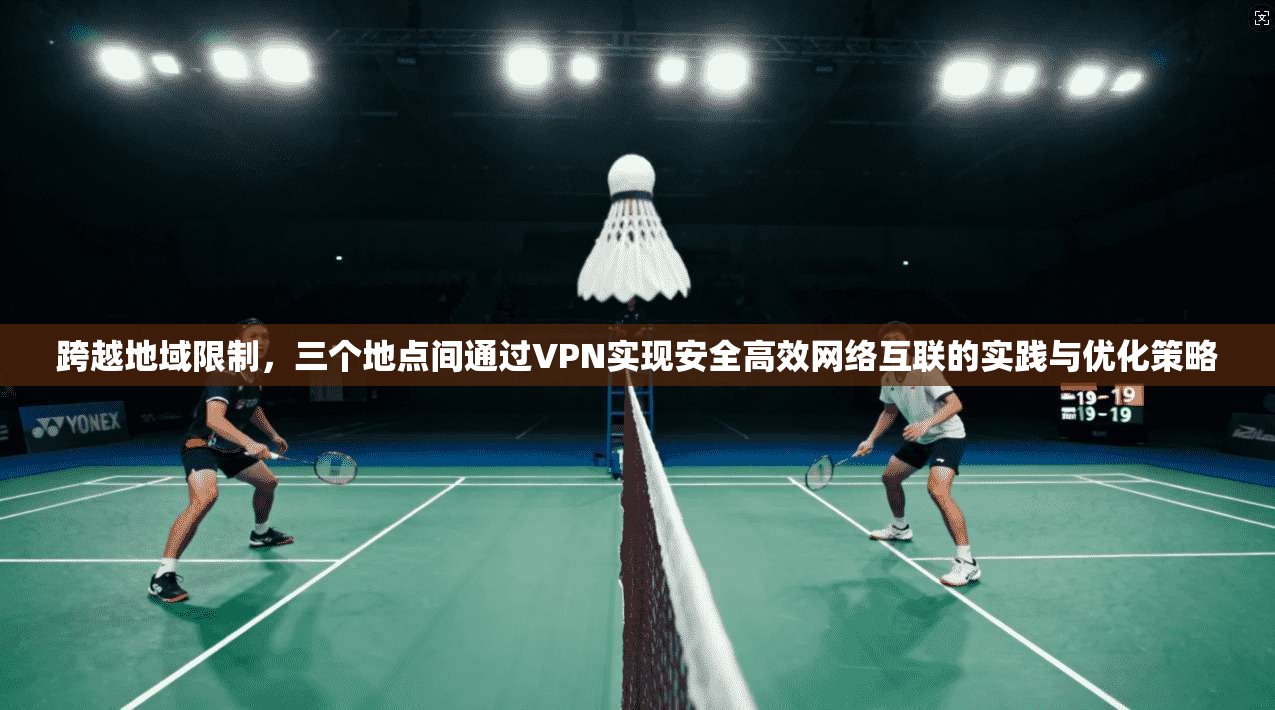 跨越地域限制，三个地点间通过VPN实现安全高效网络互联的实践与优化策略