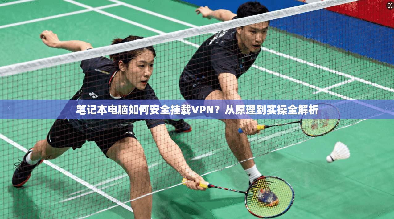 笔记本电脑如何安全挂载VPN？从原理到实操全解析