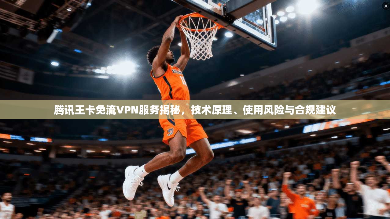 腾讯王卡免流VPN服务揭秘，技术原理、使用风险与合规建议