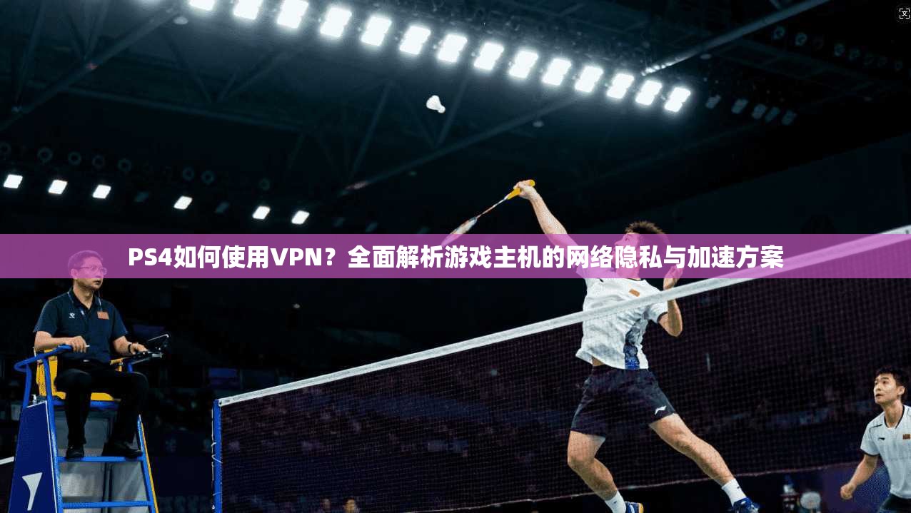 PS4如何使用VPN？全面解析游戏主机的网络隐私与加速方案