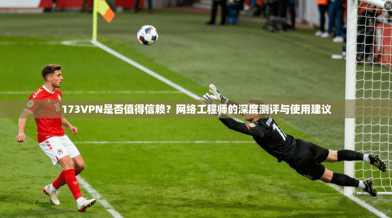 173VPN是否值得信赖?网络工程师的深度测评与使用建议 173VPN是否值得信赖?网络工程师的深度测评与使用建议